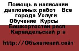 Помощь в написании дипломных работ - Все города Услуги » Обучение. Курсы   . Башкортостан респ.,Караидельский р-н